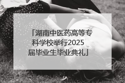 湖南中医药高等专科学校举行2025届毕业生毕业典礼